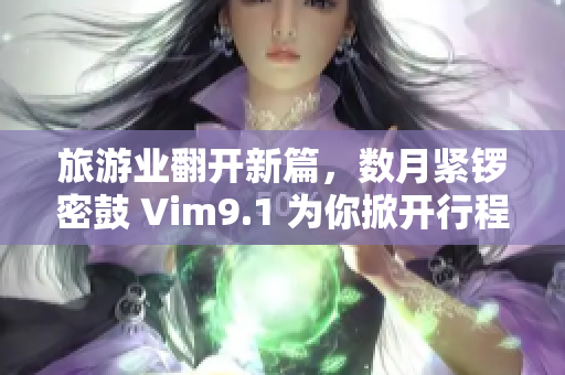 旅游业翻开新篇，数月紧锣密鼓 Vim9.1 为你掀开行程大门