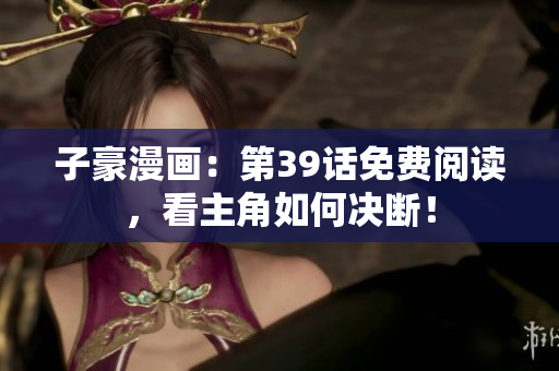 子豪漫画：第39话免费阅读，看主角如何决断！