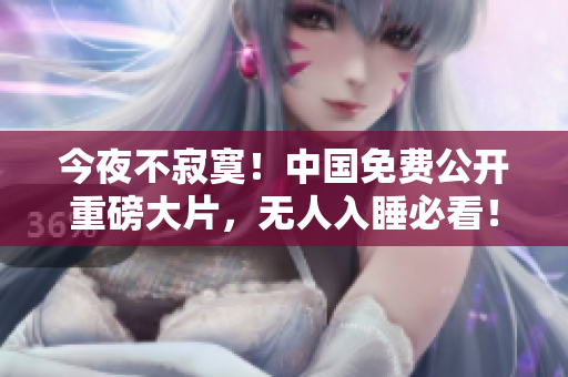 今夜不寂寞！中国免费公开重磅大片，无人入睡必看！