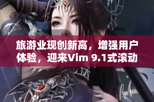 旅游业现创新高，增强用户体验，迎来Vim 9.1式滚动编辑。