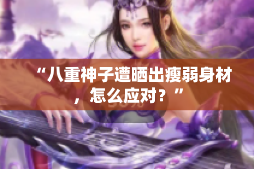 “八重神子遭晒出瘦弱身材，怎么应对？”