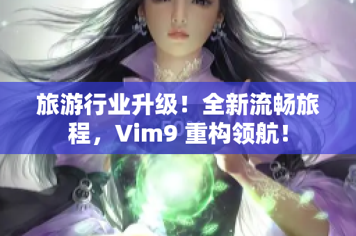 旅游行业升级！全新流畅旅程，Vim9 重构领航！