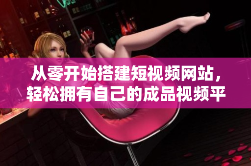 从零开始搭建短视频网站，轻松拥有自己的成品视频平台