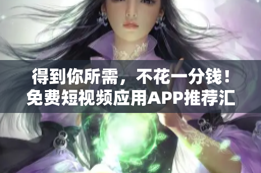 得到你所需，不花一分钱！免费短视频应用APP推荐汇总