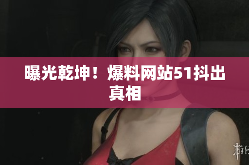 曝光乾坤！爆料网站51抖出真相