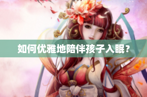 如何优雅地陪伴孩子入眠？