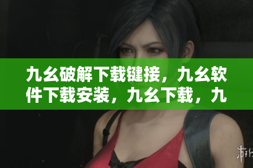 九幺破解下载键接，九幺软件下载安装，九幺下载，九幺免费版下载安装，九幺免费版网站nba----OfZAUCOEIT9d
