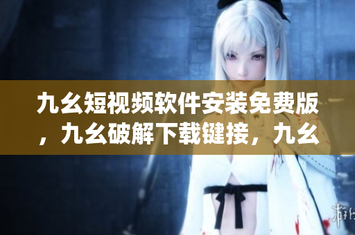 九幺短视频软件安装免费版，九幺破解下载键接，九幺软件下载安装，九幺下载，九幺免费版下载安装----cTREby2pXUQm