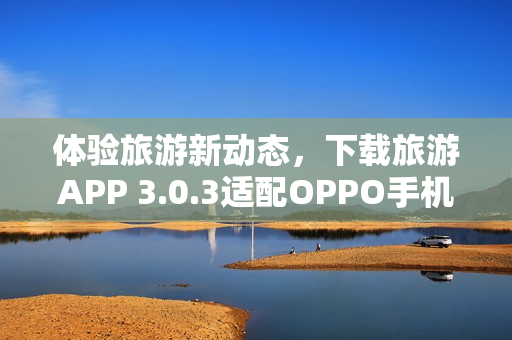 体验旅游新动态，下载旅游APP 3.0.3适配OPPO手机