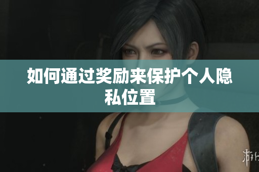 如何通过奖励来保护个人隐私位置