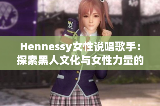 Hennessy女性说唱歌手：探索黑人文化与女性力量的新声音