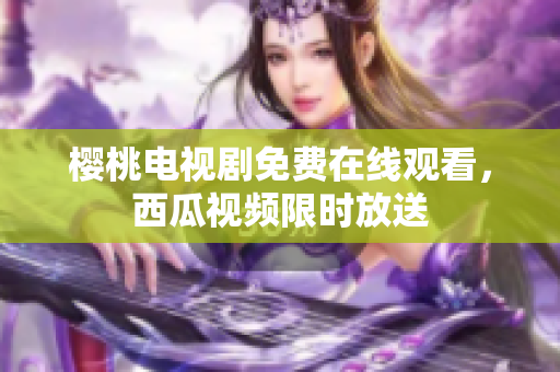 樱桃电视剧免费在线观看，西瓜视频限时放送