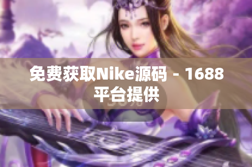 免费获取Nike源码 - 1688平台提供