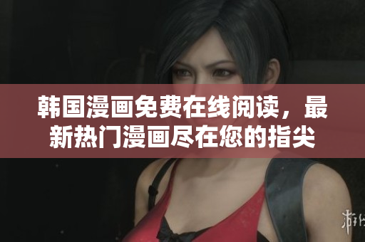 韩国漫画免费在线阅读，最新热门漫画尽在您的指尖