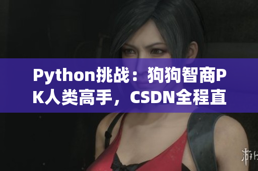 Python挑战：狗狗智商PK人类高手，CSDN全程直播！