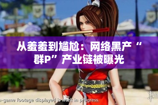 从羞羞到尴尬：网络黑产“群P”产业链被曝光