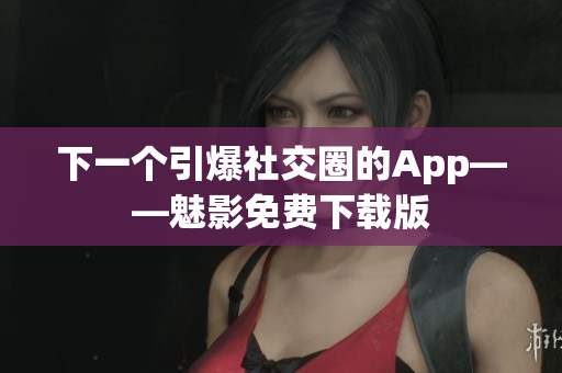 下一个引爆社交圈的App——魅影免费下载版