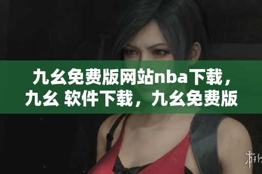 九幺免费版网站nba下载，九幺 软件下载，九幺免费版下载，九幺短视频软件安装免费版，九幺破解下载键接----ftO2NVcxle7K