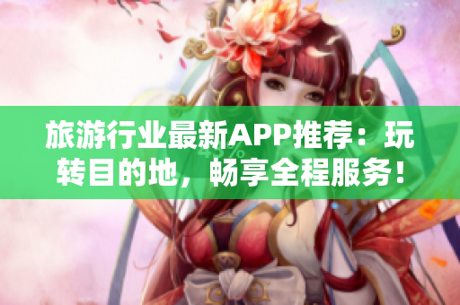 旅游行业最新APP推荐：玩转目的地，畅享全程服务！