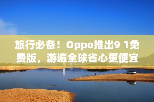 旅行必备！Oppo推出9 1免费版，游遍全球省心更便宜！