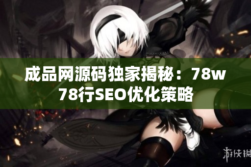 成品网源码独家揭秘：78w78行SEO优化策略