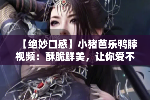 【绝妙口感】小猪芭乐鸭脖视频：酥脆鲜美，让你爱不释口