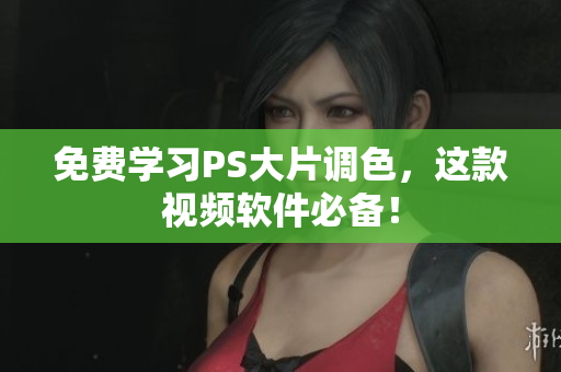 免费学习PS大片调色，这款视频软件必备！