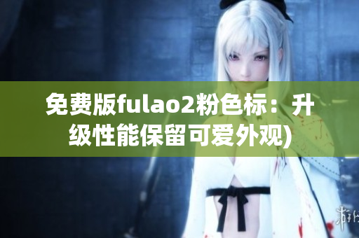 免费版fulao2粉色标：升级性能保留可爱外观)