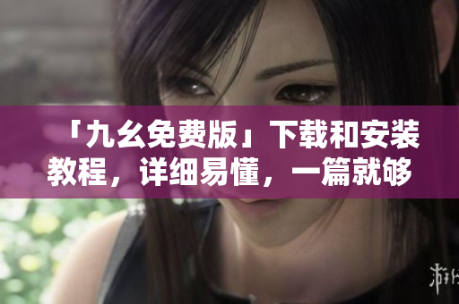 「九幺免费版」下载和安装教程，详细易懂，一篇就够
