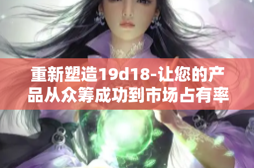 重新塑造19d18-让您的产品从众筹成功到市场占有率攀升