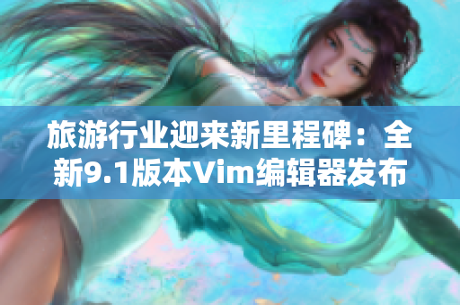 旅游行业迎来新里程碑：全新9.1版本Vim编辑器发布