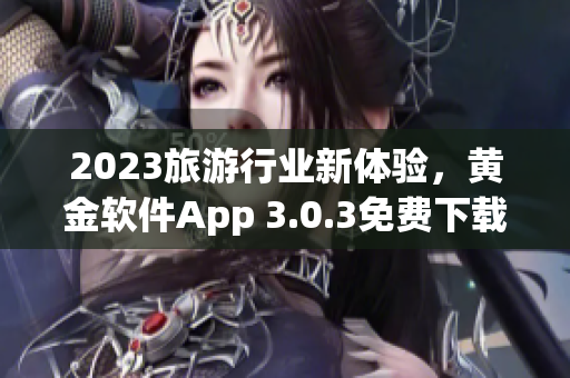 2023旅游行业新体验，黄金软件App 3.0.3免费下载全新升级