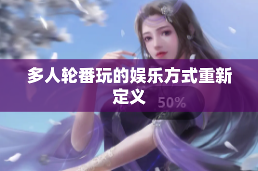 多人轮番玩的娱乐方式重新定义