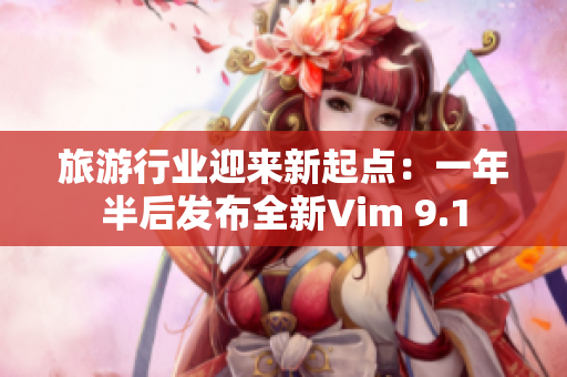 旅游行业迎来新起点：一年半后发布全新Vim 9.1