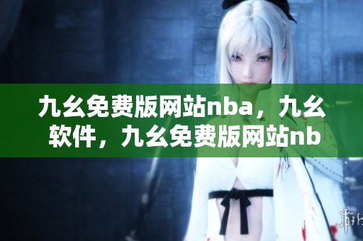 九幺免费版网站nba，九幺 软件，九幺免费版网站nba下载，九幺 软件下载，九幺免费版下载----YGzQ0wmYxBwF