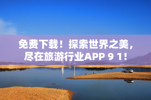 免费下载！探索世界之美，尽在旅游行业APP 9 1！