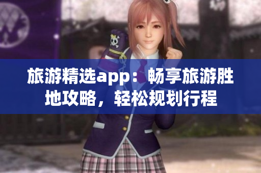 旅游精选app：畅享旅游胜地攻略，轻松规划行程