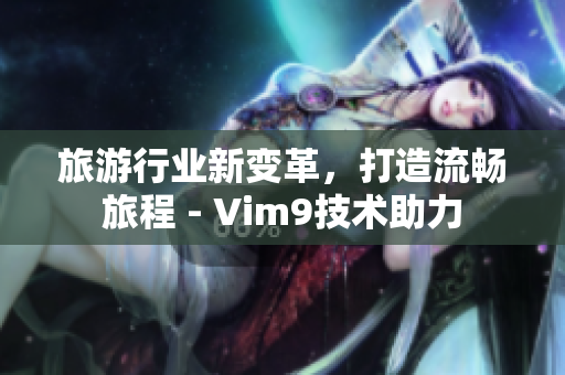 旅游行业新变革，打造流畅旅程 - Vim9技术助力