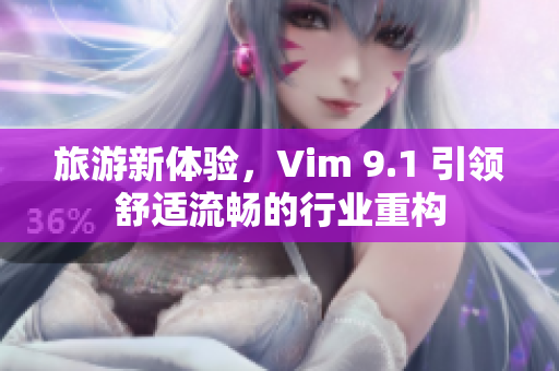 旅游新体验，Vim 9.1 引领舒适流畅的行业重构