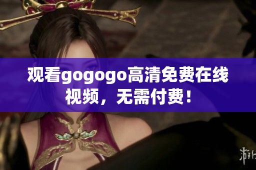 观看gogogo高清免费在线视频，无需付费！