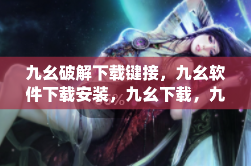 九幺破解下载键接，九幺软件下载安装，九幺下载，九幺免费版下载安装，九幺免费版网站nba----ZLOcvzsy57UW