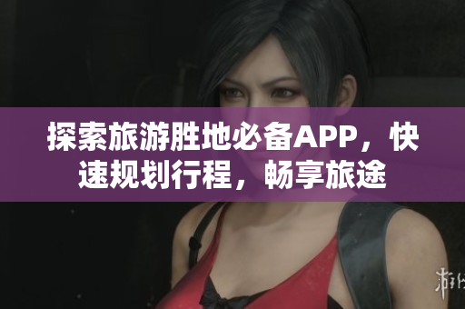 探索旅游胜地必备APP，快速规划行程，畅享旅途