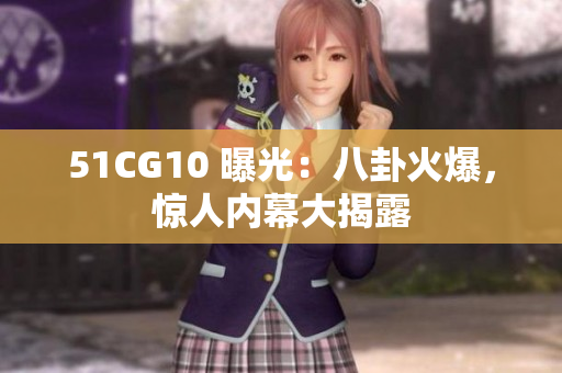 51CG10 曝光：八卦火爆，惊人内幕大揭露