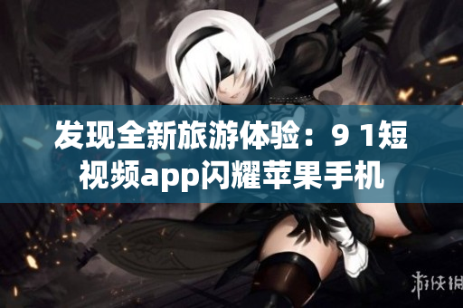 发现全新旅游体验：9 1短视频app闪耀苹果手机