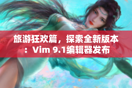 旅游狂欢篇，探索全新版本：Vim 9.1编辑器发布