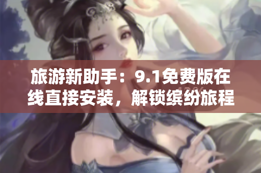 旅游新助手：9.1免费版在线直接安装，解锁缤纷旅程
