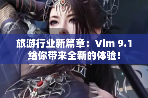 旅游行业新篇章：Vim 9.1给你带来全新的体验！