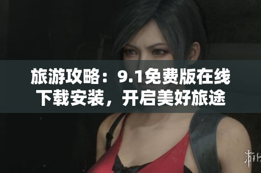 旅游攻略：9.1免费版在线下载安装，开启美好旅途