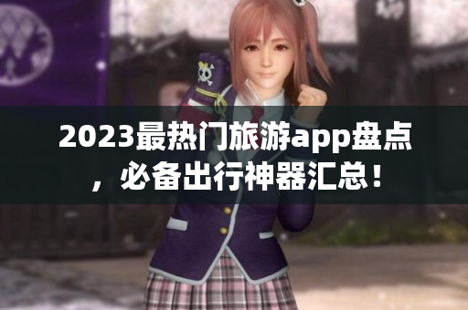 2023最热门旅游app盘点，必备出行神器汇总！