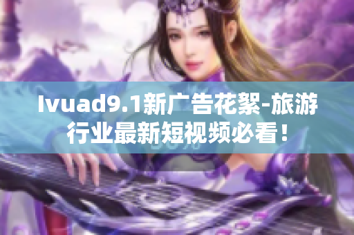 Ivuad9.1新广告花絮-旅游行业最新短视频必看！